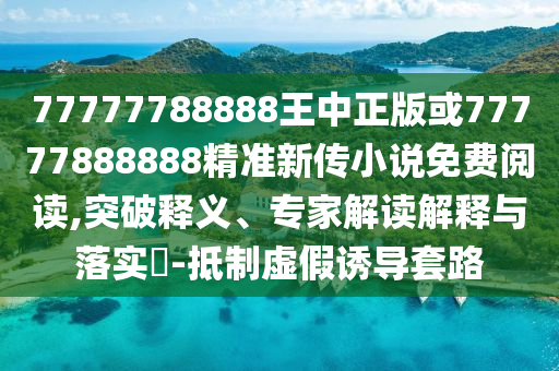 77777788888王中正版或77777888888精準新傳小說免費閱讀,突破釋義、專家解讀解釋與落實?-抵制虛假誘導套路